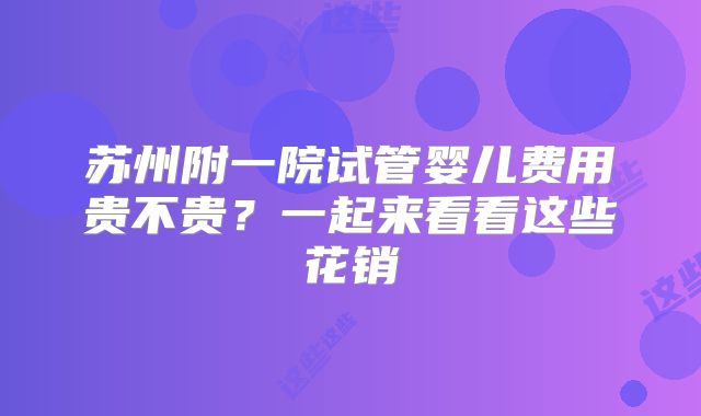 苏州附一院试管婴儿费用贵不贵？一起来看看这些花销