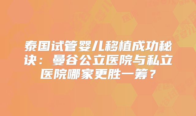 泰国试管婴儿移植成功秘诀:曼谷公立医院与私立医院哪家更胜一筹?
