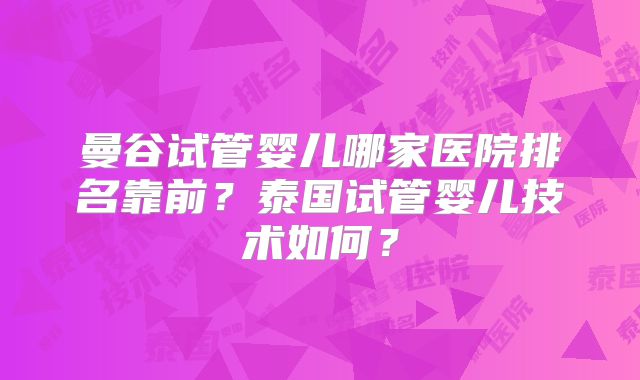 曼谷试管婴儿哪家医院排名靠前?泰国试管婴儿技术如何?