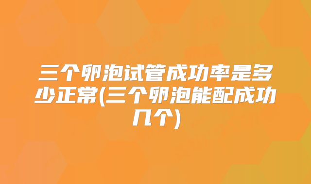 三个卵泡试管成功率是多少正常(三个卵泡能配成功几个)