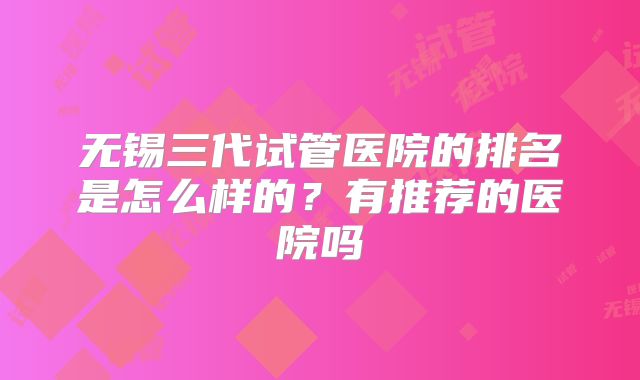 无锡三代试管医院的排名是怎么样的?有推荐的医院吗