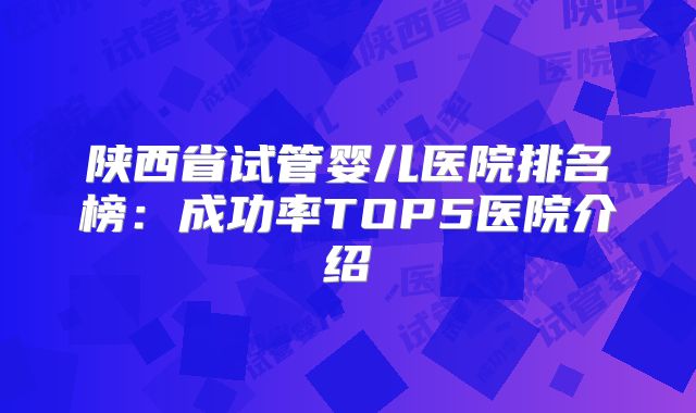 陕西省试管婴儿医院排名榜：成功率TOP5医院介绍