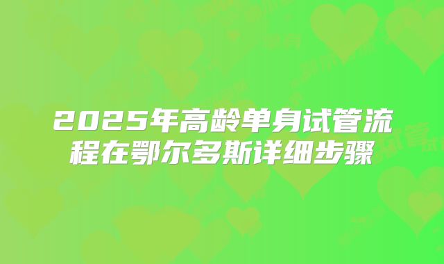 2025年高龄单身试管流程在鄂尔多斯详细步骤