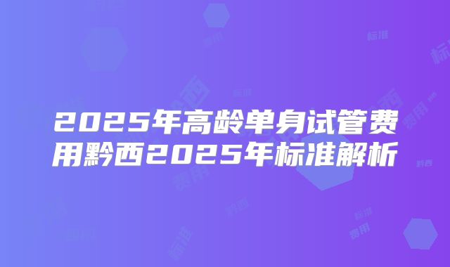 2025年高龄单身试管费用黔西2025年标准解析