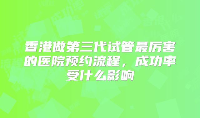 香港做第三代试管最厉害的医院预约流程，成功率受什么影响