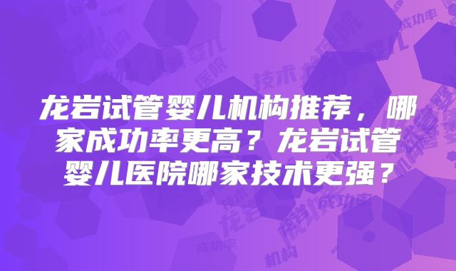 龙岩试管婴儿机构推荐,哪家成功率更高?龙岩试管婴儿医院哪家技术更强?