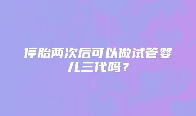 停胎两次后可以做试管婴儿三代吗?