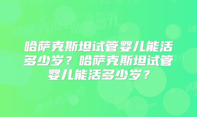 哈萨克斯坦试管婴儿能活多少岁?哈萨克斯坦试管婴儿能活多少岁?