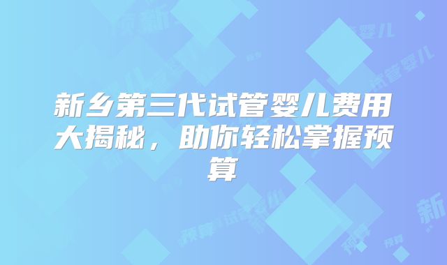 新乡第三代试管婴儿费用大揭秘,助你轻松掌握预算