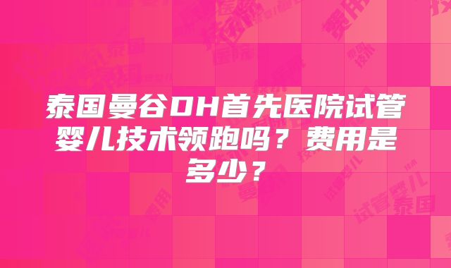 泰国曼谷DH首先医院试管婴儿技术领跑吗?费用是多少?