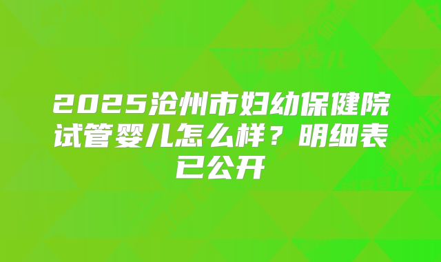 2025沧州市妇幼保健院试管婴儿怎么样?明细表已公开