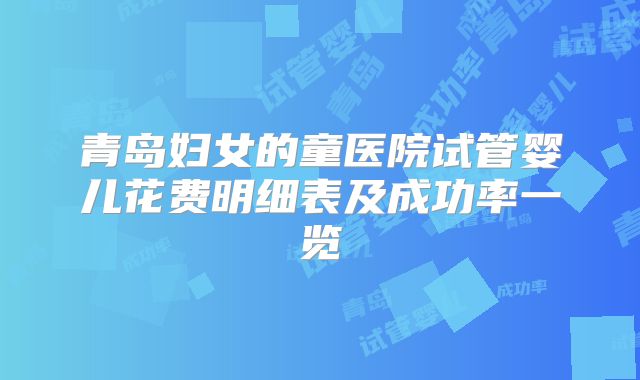 青岛妇女的童医院试管婴儿花费明细表及成功率一览