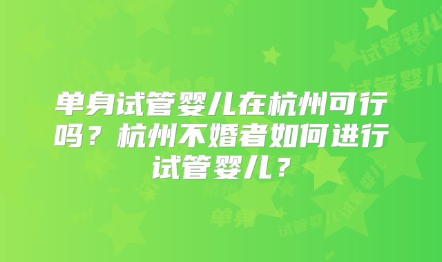 单身试管婴儿在杭州可行吗？杭州不婚者如何进行试管婴儿？