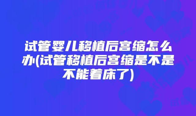 试管婴儿移植后宫缩怎么办(试管移植后宫缩是不是不能着床了)