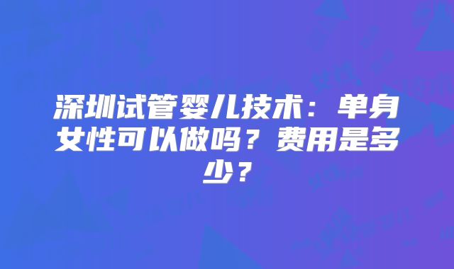 深圳试管婴儿技术：单身女性可以做吗？费用是多少？