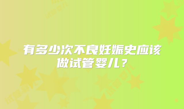 有多少次不良妊娠史应该做试管婴儿？