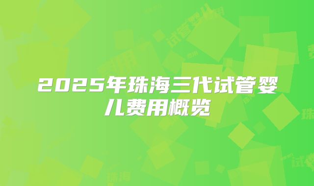 2025年珠海三代试管婴儿费用概览