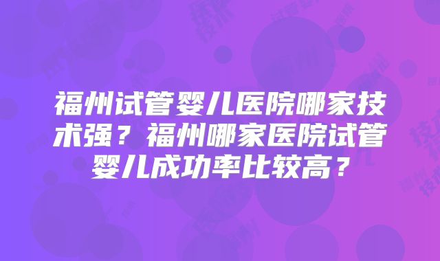 福州试管婴儿医院哪家技术强？福州哪家医院试管婴儿成功率比较高？