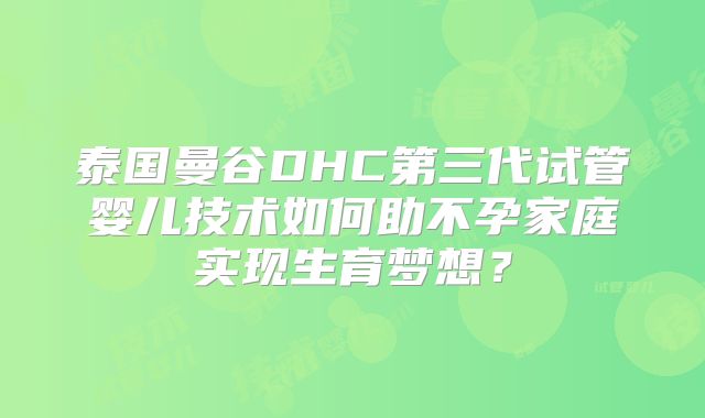 泰国曼谷DHC第三代试管婴儿技术如何助不孕家庭实现生育梦想?
