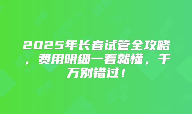 2025年长春试管全攻略，费用明细一看就懂，千万别错过！