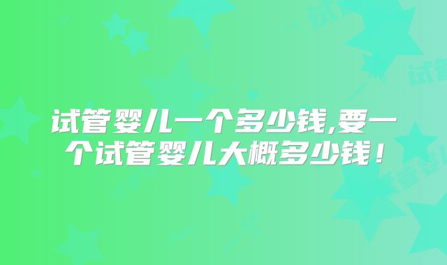 试管婴儿一个多少钱,要一个试管婴儿大概多少钱!