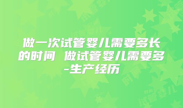 做一次试管婴儿需要多长的时间 做试管婴儿需要多-生产经历