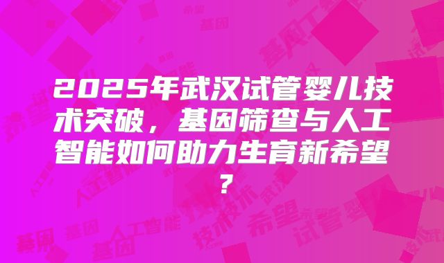 2025年武汉试管婴儿技术突破,基因筛查与人工智能如何助力生育新希望?
