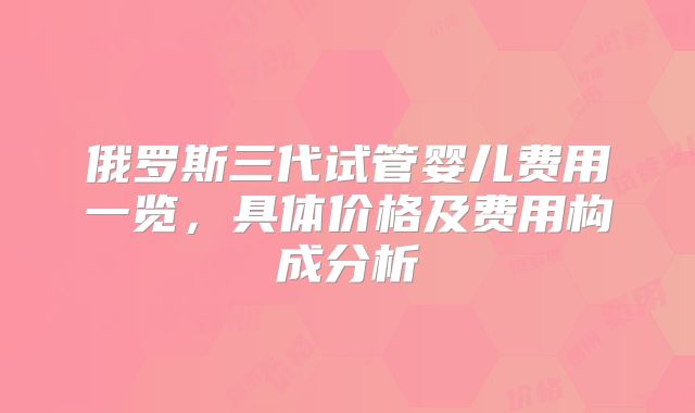 俄罗斯三代试管婴儿费用一览,具体价格及费用构成分析