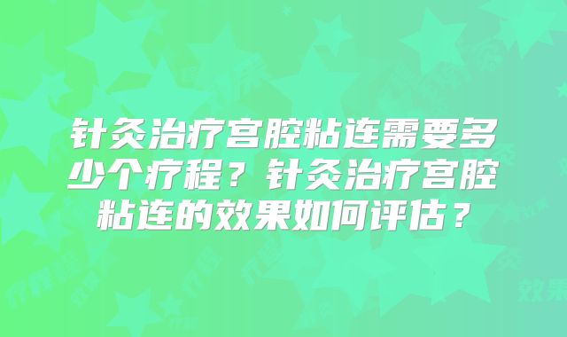 针灸治疗宫腔粘连需要多少个疗程？针灸治疗宫腔粘连的效果如何评估？