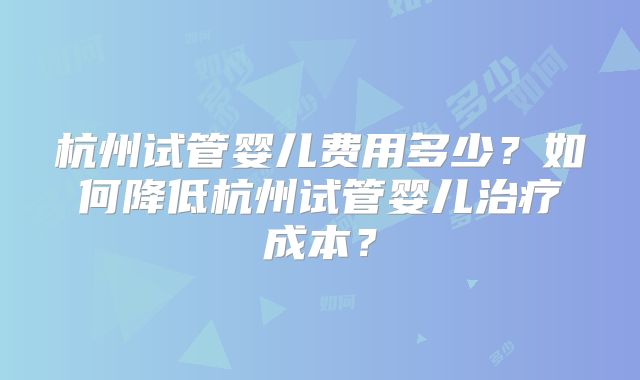 杭州试管婴儿费用多少？如何降低杭州试管婴儿治疗成本？
