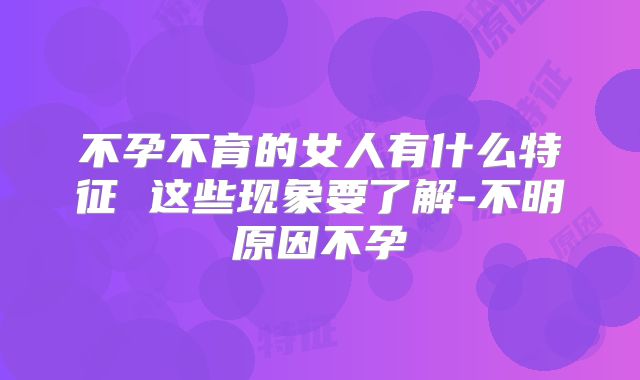 不孕不育的女人有什么特征 这些现象要了解-不明原因不孕