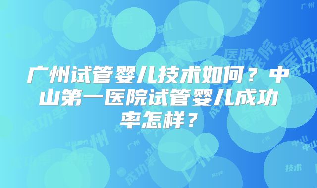 广州试管婴儿技术如何？中山第一医院试管婴儿成功率怎样？