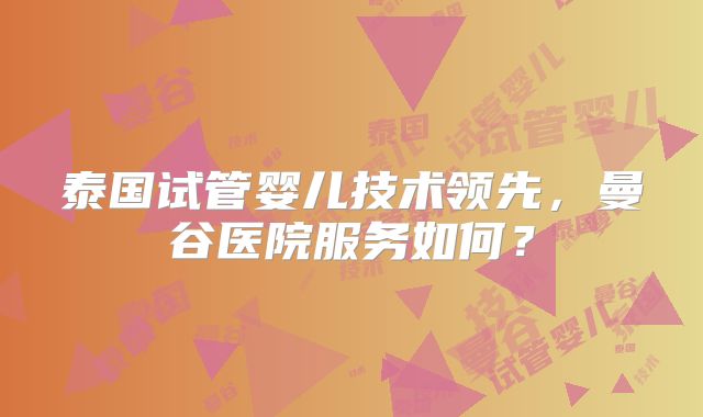 泰国试管婴儿技术领先,曼谷医院服务如何?