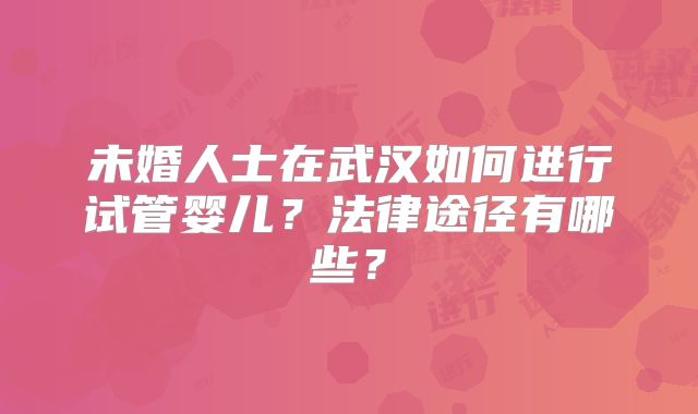 未婚人士在武汉如何进行试管婴儿?法律途径有哪些?