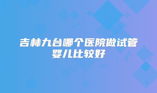 吉林九台哪个医院做试管婴儿比较好