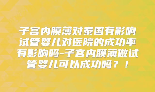 子宫内膜薄对泰国有影响试管婴儿对医院的成功率有影响吗-子宫内膜薄做试管婴儿可以成功吗?!