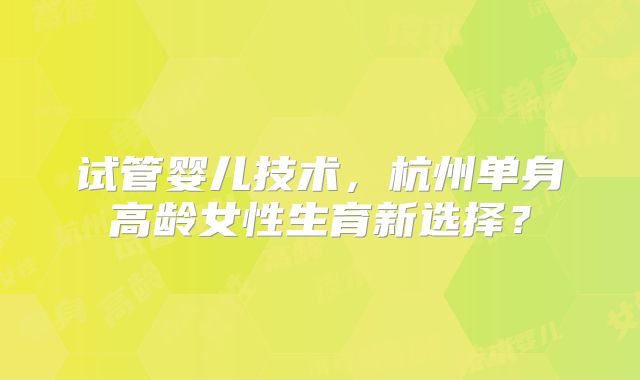 试管婴儿技术，杭州单身高龄女性生育新选择？