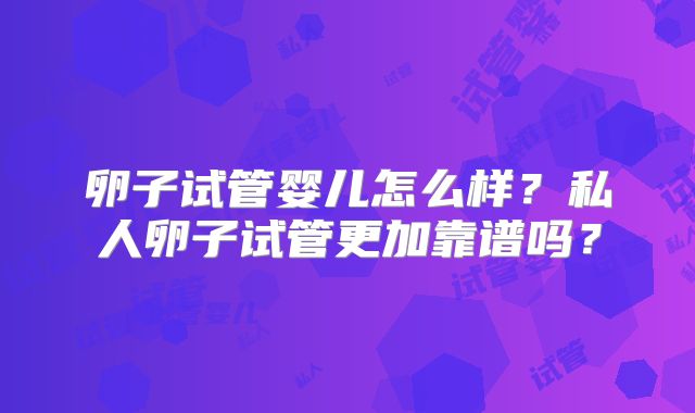 卵子试管婴儿怎么样?私人卵子试管更加靠谱吗?