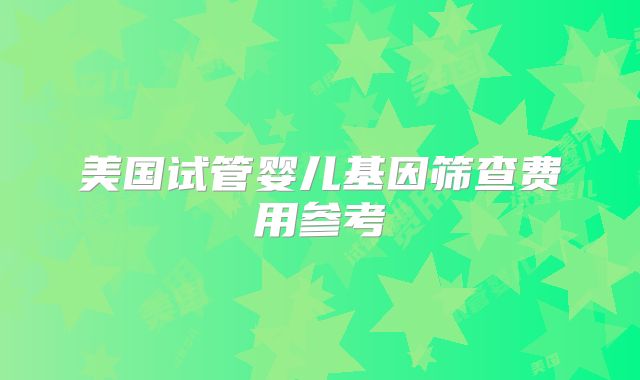 美国试管婴儿基因筛查费用参考