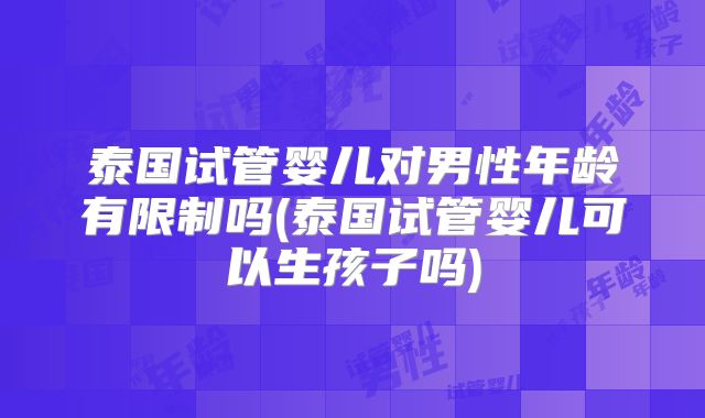 泰国试管婴儿对男性年龄有限制吗(泰国试管婴儿可以生孩子吗)