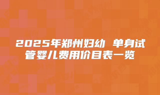 2025年郑州妇幼 单身试管婴儿费用价目表一览