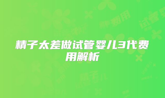 精子太差做试管婴儿3代费用解析