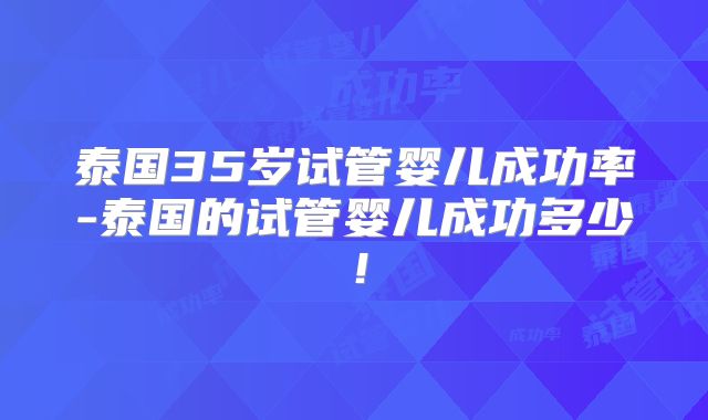 泰国35岁试管婴儿成功率-泰国的试管婴儿成功多少！
