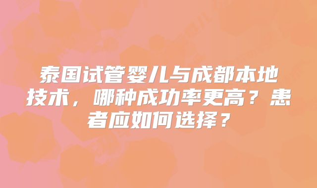 泰国试管婴儿与成都本地技术,哪种成功率更高?患者应如何选择?