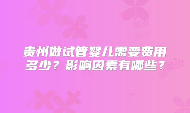 贵州做试管婴儿需要费用多少?影响因素有哪些?