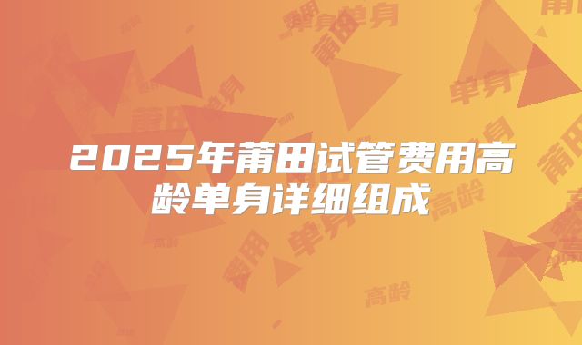 2025年莆田试管费用高龄单身详细组成