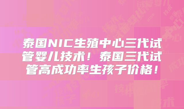 泰国NIC生殖中心三代试管婴儿技术!泰国三代试管高成功率生孩子价格!