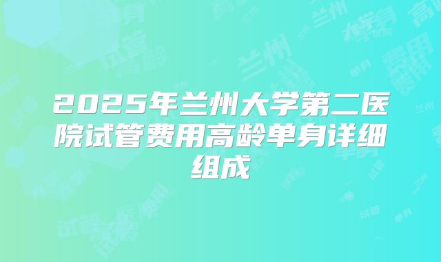 2025年兰州大学第二医院试管费用高龄单身详细组成
