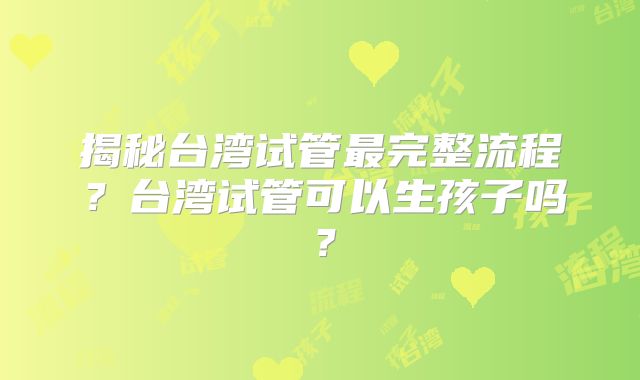 揭秘台湾试管最完整流程？台湾试管可以生孩子吗？