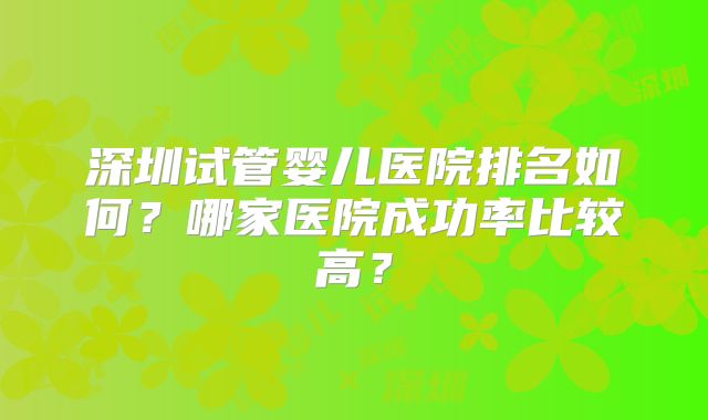 深圳试管婴儿医院排名如何？哪家医院成功率比较高？